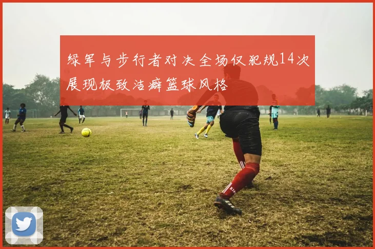 绿军与步行者对决全场仅犯规14次展现极致洁癖篮球风格