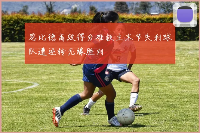 恩比德高效得分难救主末节失利球队遭逆转无缘胜利