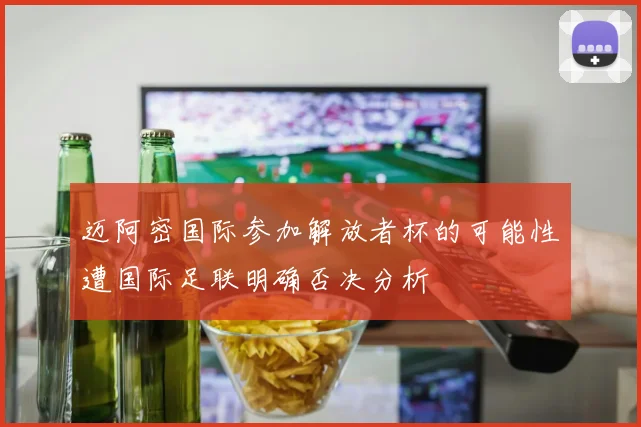 迈阿密国际参加解放者杯的可能性遭国际足联明确否决分析