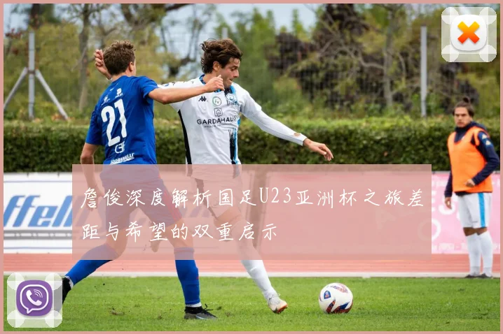 詹俊深度解析国足U23亚洲杯之旅差距与希望的双重启示