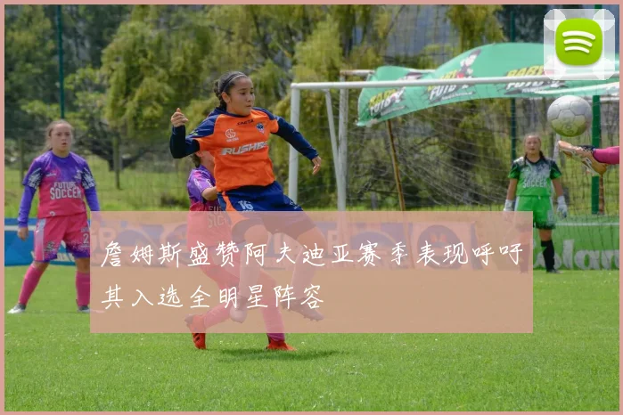 詹姆斯盛赞阿夫迪亚赛季表现呼吁其入选全明星阵容