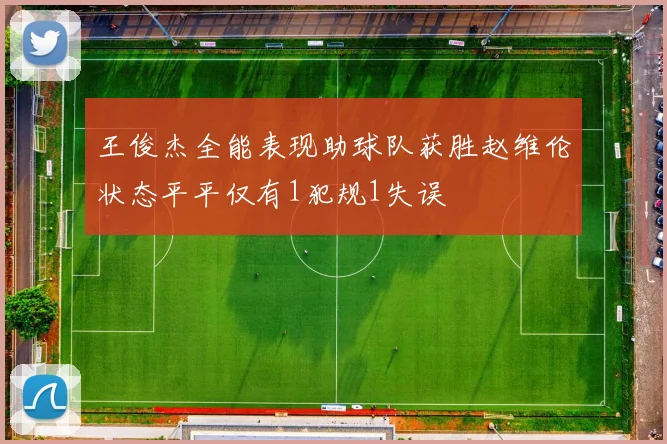 王俊杰全能表现助球队获胜赵维伦状态平平仅有1犯规1失误