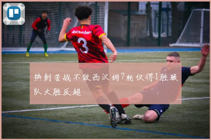 热刺苦战不敌西汉姆7轮仅得1胜狼队大胜反超