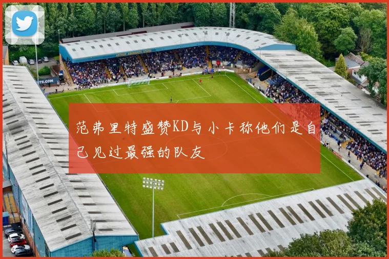 范弗里特盛赞KD与小卡称他们是自己见过最强的队友